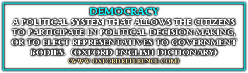 
DEMOCRACY
A POLITICAL SYSTEM THAT ALLOWS THE CITIZENS 
TO PARTICIPATE IN POLITICAL DECISION-MAKING, 
OR TO ELECT REPRESENTATIVES TO GOVERNMENT BODIES.  (OXFORD ENGLISH DICTIONARY)
(WWW.OXFORDREFERENCE.COM)
