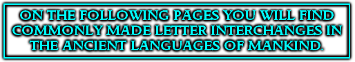 
ON THE FOLLOWING PAGES YOU WILL FIND 
COMMONLY MADE LETTER INTERCHANGES IN 
THE ANCIENT LANGUAGES OF MANKIND.